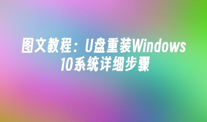 图文教程：U盘重装Windows 10系统详细步骤