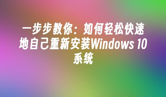 一步步教你：如何轻松快速地自己重新安装Windows 10系统