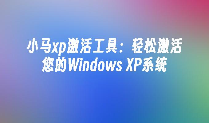 小马xp激活工具：轻松激活您的Windows XP系统