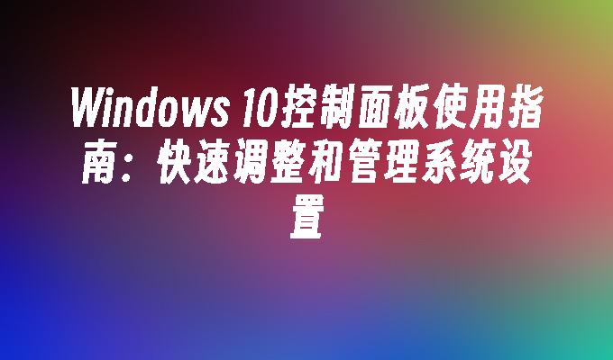 Windows 10控制面板使用指南：快速调整和管理系统设置