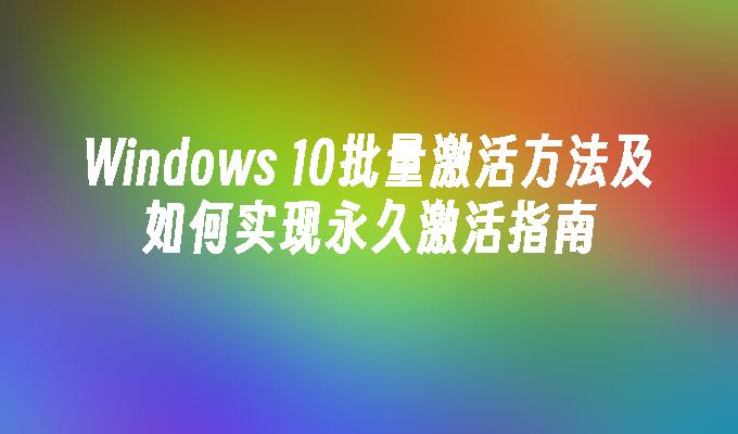 Windows 10批量激活方法及如何实现永久激活指南