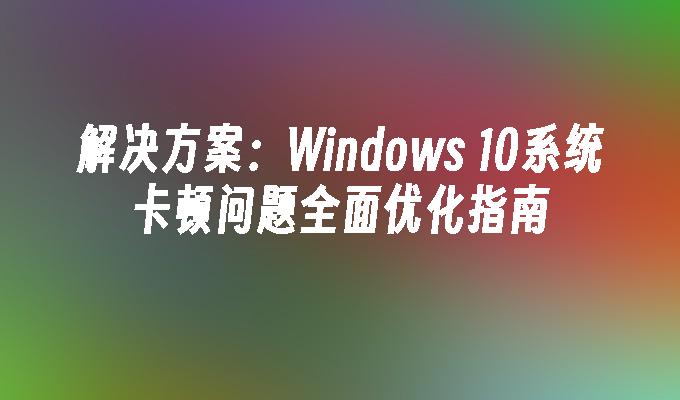 解决方案：Windows 10系统卡顿问题全面优化指南