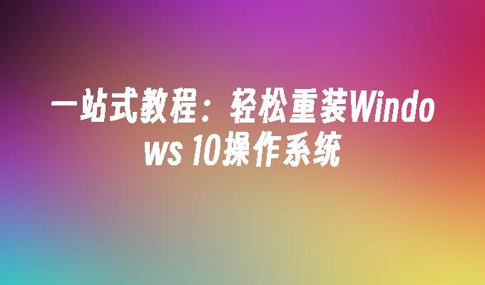 一站式教程：轻松重装Windows 10操作系统