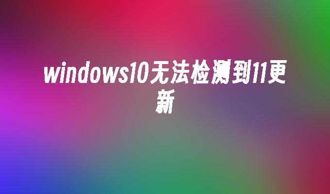 windows10无法检测到11更新