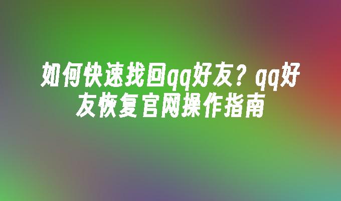 如何快速找回qq好友？qq好友恢复官网操作指南