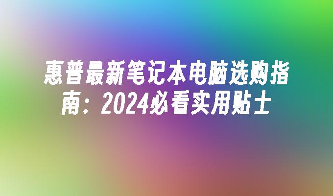 惠普最新笔记本电脑选购指南：2024必看实用贴士