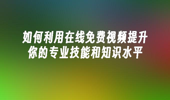 如何利用在线免费视频提升你的专业技能和知识水平