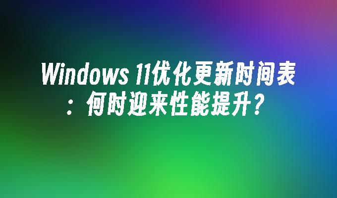 Windows 11优化更新时间表：何时迎来性能提升？