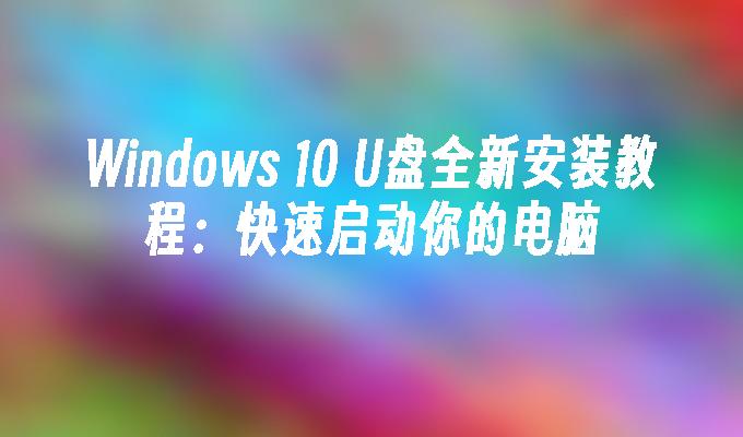 Windows 10 U盘全新安装教程：快速启动你的电脑