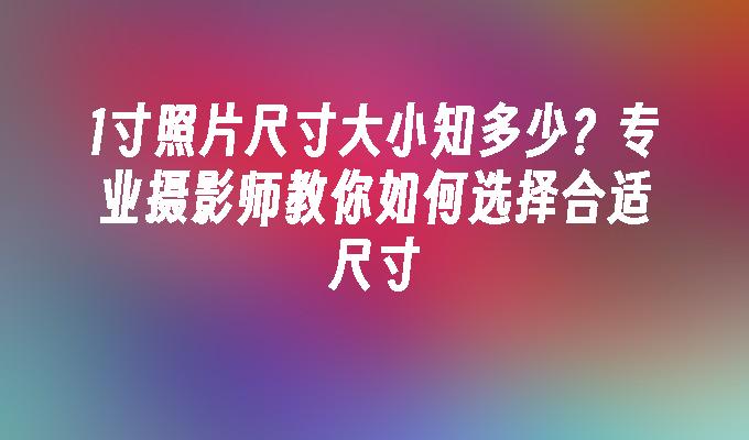 1寸照片尺寸大小知多少？专业摄影师教你如何选择合适尺寸