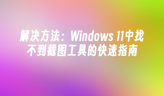 解决方法：Windows 11中找不到截图工具的快速指南