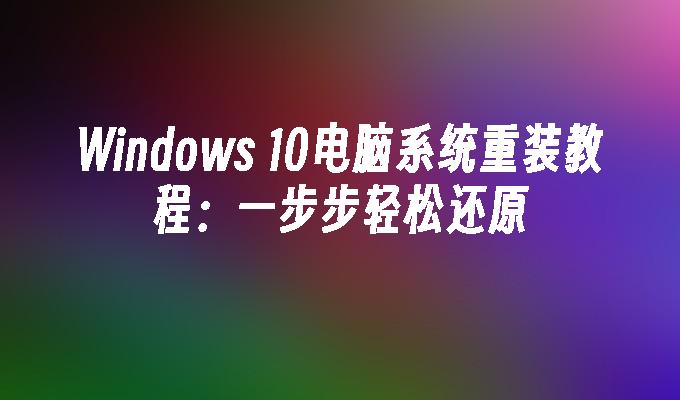 Windows 10电脑系统重装教程：一步步轻松还原