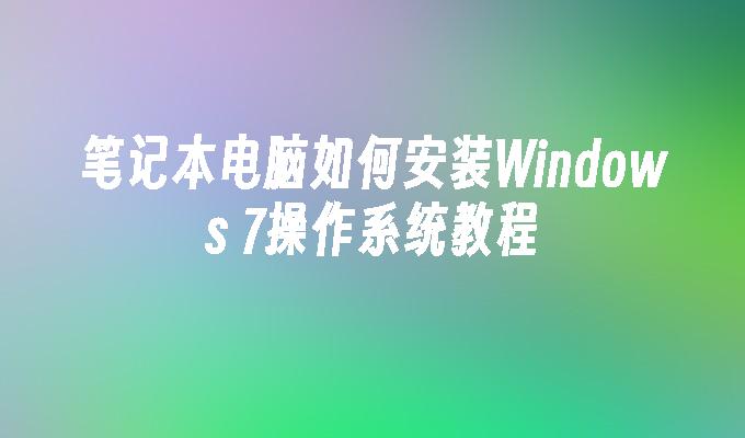 笔记本电脑如何安装Windows 7操作系统教程