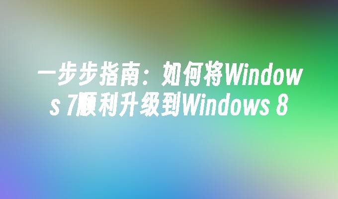 一步步指南：如何将Windows 7顺利升级到Windows 8