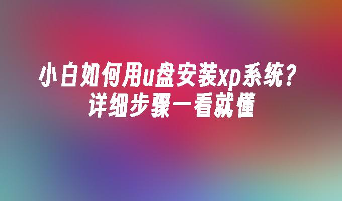 小白如何用u盘安装xp系统？详细步骤一看就懂