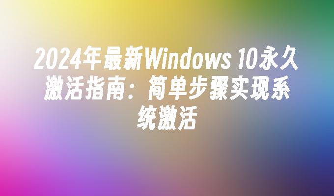 2024年最新Windows 10永久激活指南：简单步骤实现系统激活