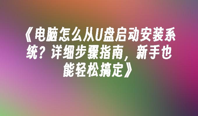 《电脑怎么从U盘启动安装系统？详细步骤指南，新手也能轻松搞定》