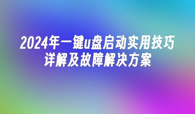 2024年一键u盘启动实用技巧详解及故障解决方案