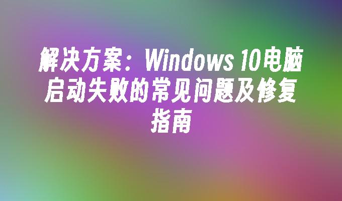 解决方案：Windows 10电脑启动失败的常见问题及修复指南