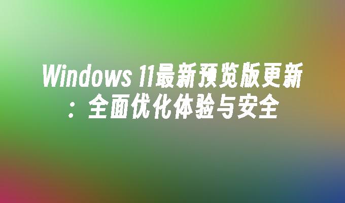 Windows 11最新预览版更新：全面优化体验与安全