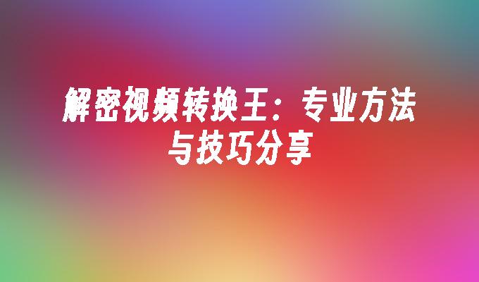 解密视频转换王：专业方法与技巧分享