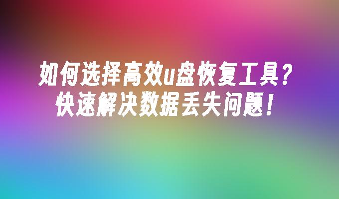 如何选择高效u盘恢复工具？快速解决数据丢失问题！