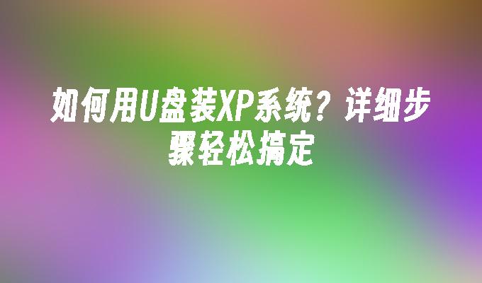 如何用U盘装XP系统？详细步骤轻松搞定