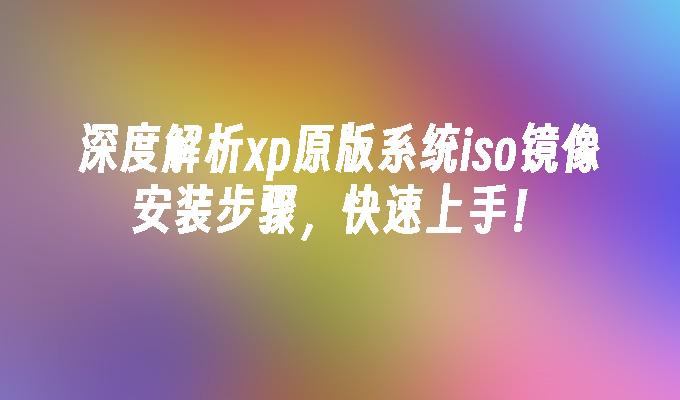 深度解析xp原版系统iso镜像安装步骤，快速上手！