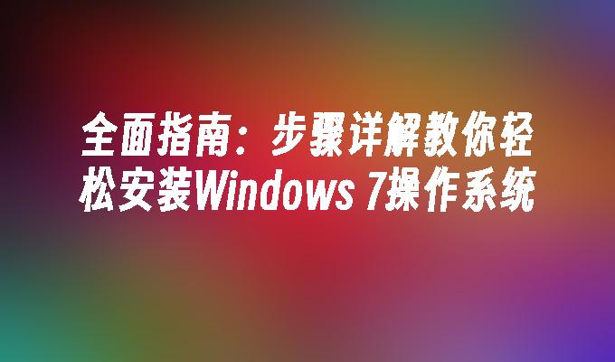 全面指南：步骤详解教你轻松安装Windows 7操作系统