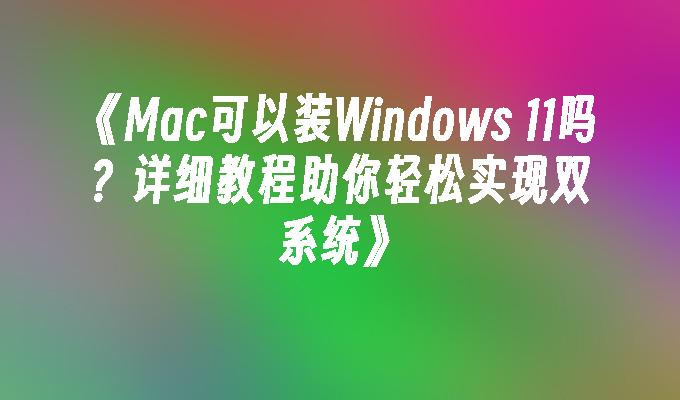 《Mac可以装Windows 11吗？详细教程助你轻松实现双系统》