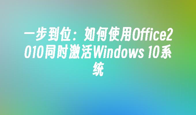 一步到位：如何使用Office2010同时激活Windows 10系统