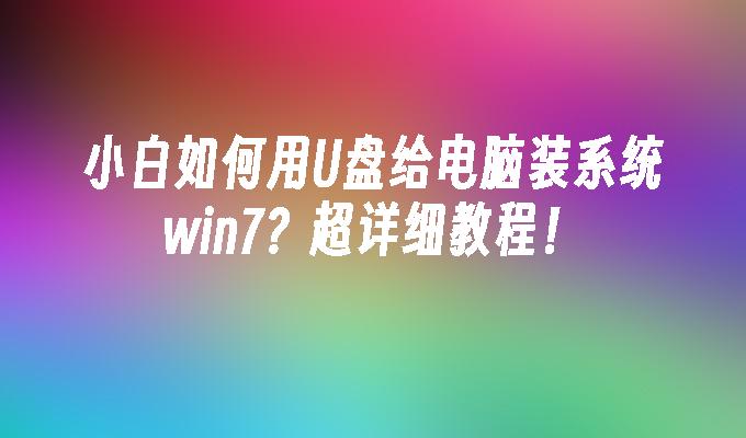 小白如何用U盘给电脑装系统win7？超详细教程！