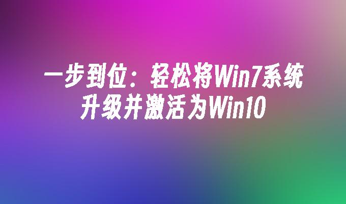 一步到位：轻松将Win7系统升级并激活为Win10