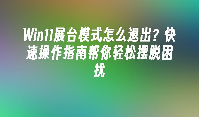 Win11展台模式怎么退出？快速操作指南帮你轻松摆脱困扰