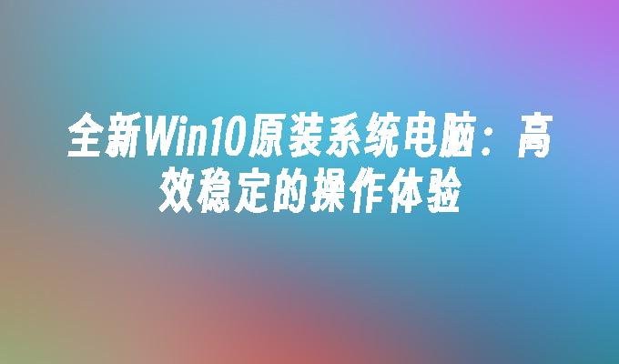 全新Win10原装系统电脑：高效稳定的操作体验