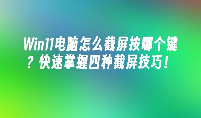 Win11电脑怎么截屏按哪个键？快速掌握四种截屏技巧！