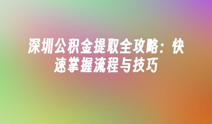 深圳公积金提取全攻略：快速掌握流程与技巧