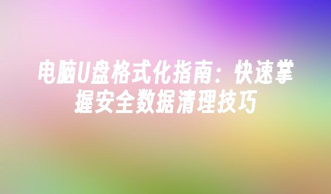 电脑U盘格式化指南：快速掌握安全数据清理技巧