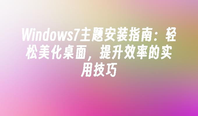 Windows7主题安装指南：轻松美化桌面，提升效率的实用技巧