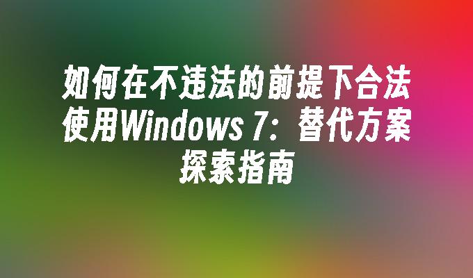 如何在不违法的前提下合法使用Windows 7：替代方案探索指南