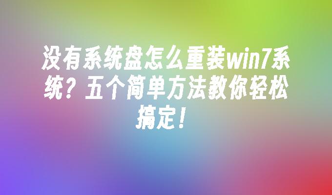 没有系统盘怎么重装win7系统？五个简单方法教你轻松搞定！