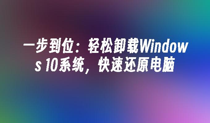 一步到位：轻松卸载Windows 10系统，快速还原电脑