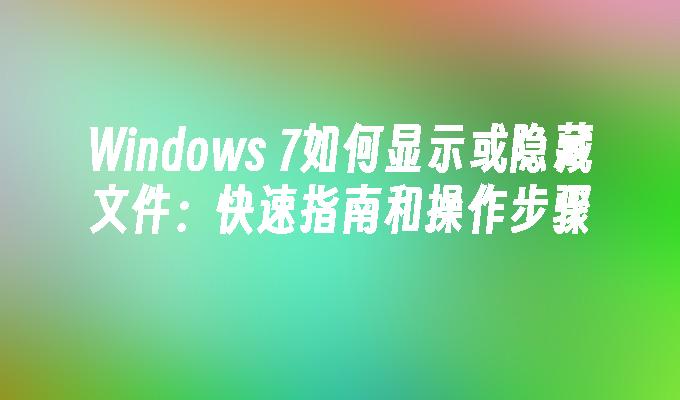 Windows 7如何显示或隐藏文件：快速指南和操作步骤