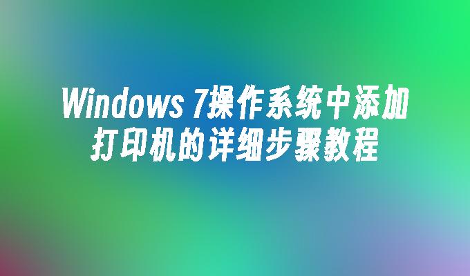 Windows 7操作系统中添加打印机的详细步骤教程