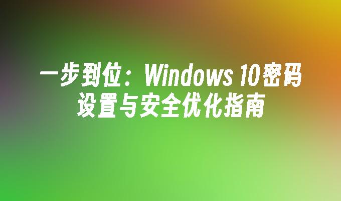 一步到位：Windows 10密码设置与安全优化指南