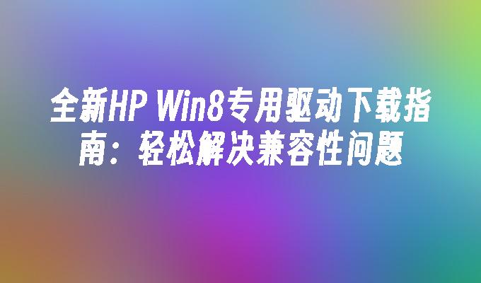 全新HP Win8专用驱动下载指南：轻松解决兼容性问题