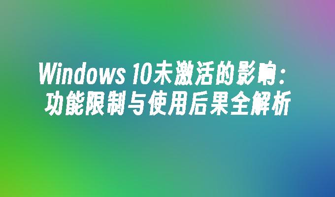 Windows 10未激活的影响：功能限制与使用后果全解析