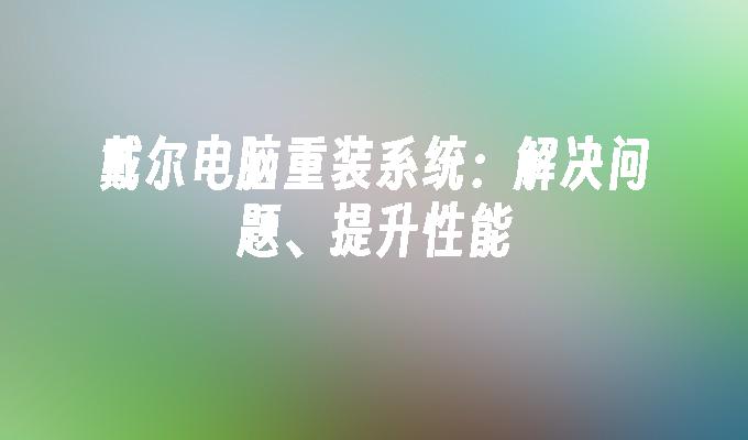 戴尔电脑重装系统：解决问题、提升性能