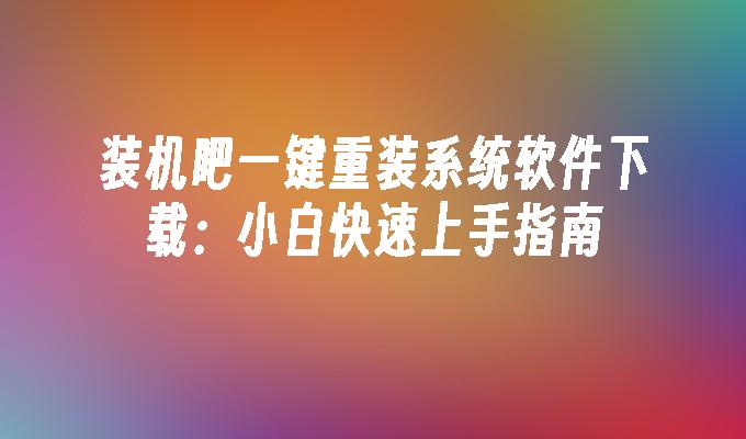 装机吧一键重装系统软件下载：小白快速上手指南