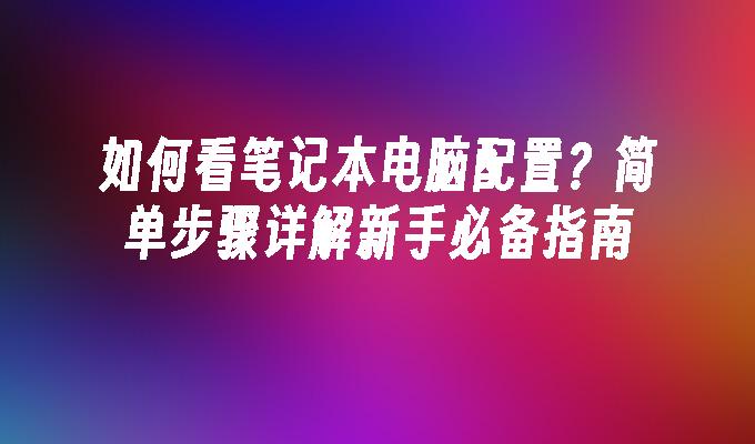 如何看笔记本电脑配置？简单步骤详解新手必备指南